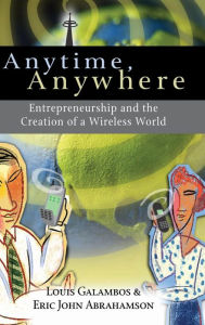Title: Anytime, Anywhere: Entrepreneurship and the Creation of a Wireless World / Edition 1, Author: Louis Galambos