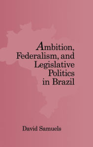 Title: Ambition, Federalism, and Legislative Politics in Brazil / Edition 1, Author: David Samuels