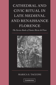 Title: Cathedral and Civic Ritual in Late Medieval and Renaissance Florence: The Service Books of Santa Maria del Fiore, Author: Marica S. Tacconi