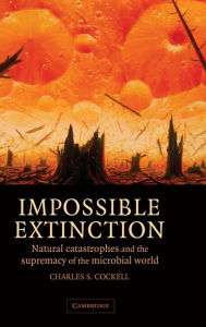 Title: Impossible Extinction: Natural Catastrophes and the Supremacy of the Microbial World, Author: Charles S. Cockell