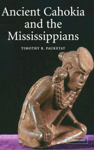 Title: Ancient Cahokia and the Mississippians, Author: Timothy R. Pauketat