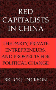 Title: Red Capitalists in China: The Party, Private Entrepreneurs, and Prospects for Political Change, Author: Bruce J. Dickson