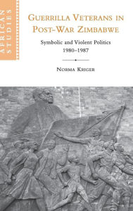 Title: Guerrilla Veterans in Post-war Zimbabwe: Symbolic and Violent Politics, 1980-1987, Author: Norma J. Kriger