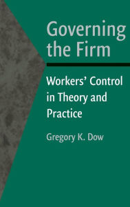 Title: Governing the Firm: Workers' Control in Theory and Practice, Author: Gregory K. Dow