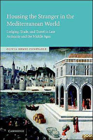 Title: Housing the Stranger in the Mediterranean World: Lodging, Trade, and Travel in Late Antiquity and the Middle Ages, Author: Olivia Remie Constable