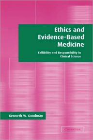 Title: Ethics and Evidence-Based Medicine: Fallibility and Responsibility in Clinical Science, Author: Kenneth W. Goodman