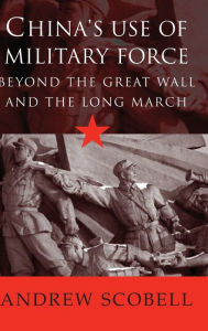 Title: China's Use of Military Force: Beyond the Great Wall and the Long March, Author: Andrew Scobell