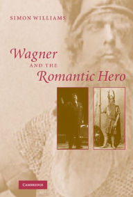 Title: Wagner and the Romantic Hero, Author: Simon Williams