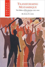 Title: Transforming Mozambique: The Politics of Privatization, 1975-2000, Author: M. Anne Pitcher