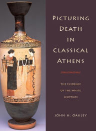 Title: Picturing Death in Classical Athens: The Evidence of the White Lekythoi / Edition 1, Author: John H. Oakley