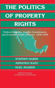 Title: The Politics of Property Rights: Political Instability, Credible Commitments, and Economic Growth in Mexico, 1876-1929, Author: Stephen Haber