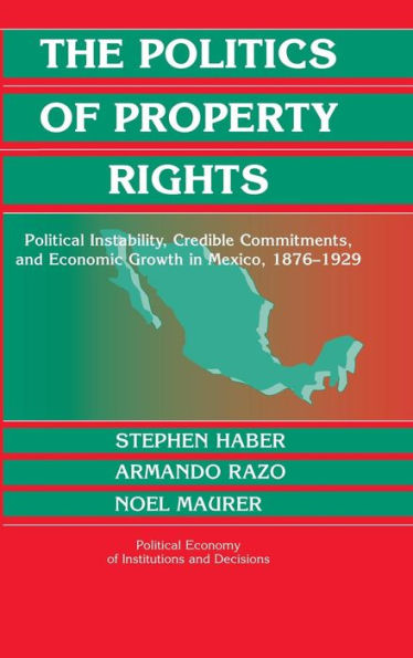 The Politics of Property Rights: Political Instability, Credible Commitments, and Economic Growth in Mexico, 1876-1929