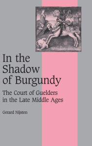 Title: In the Shadow of Burgundy: The Court of Guelders in the Late Middle Ages, Author: Gerard Nijsten