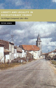 Title: Liberty and Locality in Revolutionary France: Six Villages Compared, 1760-1820, Author: Peter Jones