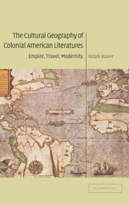 Title: The Cultural Geography of Colonial American Literatures: Empire, Travel, Modernity, Author: Ralph Bauer