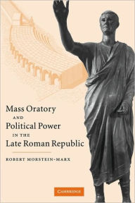 Title: Mass Oratory and Political Power in the Late Roman Republic, Author: Robert Morstein-Marx