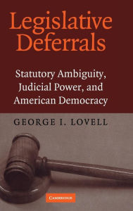 Title: Legislative Deferrals: Statutory Ambiguity, Judicial Power, and American Democracy, Author: George I. Lovell