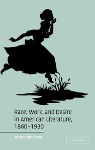 Title: Race, Work, and Desire in American Literature, 1860-1930, Author: Michele Birnbaum