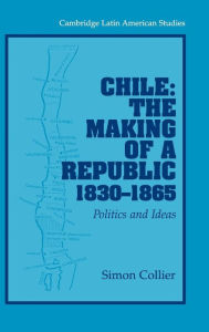 Title: Chile: The Making of a Republic, 1830-1865: Politics and Ideas, Author: Simon Collier