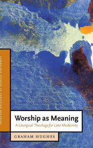 Title: Worship as Meaning: A Liturgical Theology for Late Modernity, Author: Graham Hughes