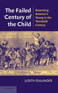 Title: The Failed Century of the Child: Governing America's Young in the Twentieth Century, Author: Judith Sealander