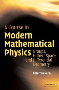 Title: A Course in Modern Mathematical Physics: Groups, Hilbert Space and Differential Geometry / Edition 1, Author: Peter Szekeres