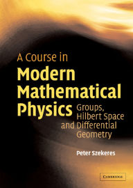 Title: A Course in Modern Mathematical Physics: Groups, Hilbert Space and Differential Geometry / Edition 1, Author: Peter Szekeres