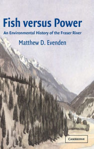 Title: Fish versus Power: An Environmental History of the Fraser River, Author: Matthew D. Evenden