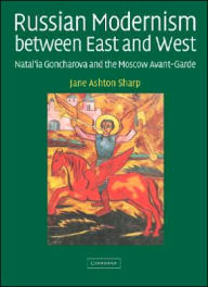 Title: Russian Modernism between East and West: Natal'ia Goncharova and the Moscow Avant-Garde, Author: Jane Ashton Sharp