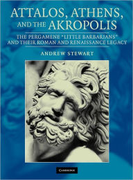 Title: Attalos, Athens, and the Akropolis: The Pergamene 'Little Barbarians' and their Roman and Renaissance Legacy, Author: Andrew Stewart