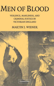 Title: Men of Blood: Violence, Manliness, and Criminal Justice in Victorian England, Author: Martin J. Wiener