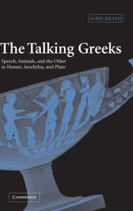 Title: The Talking Greeks: Speech, Animals, and the Other in Homer, Aeschylus, and Plato, Author: John Heath
