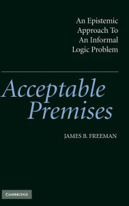 Title: Acceptable Premises: An Epistemic Approach to an Informal Logic Problem, Author: James B. Freeman