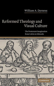 Title: Reformed Theology and Visual Culture: The Protestant Imagination from Calvin to Edwards, Author: William A. Dyrness