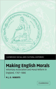 Title: Making English Morals: Voluntary Association and Moral Reform in England, 1787-1886, Author: M. J. D. Roberts