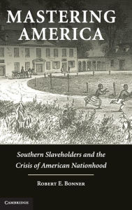 Title: Mastering America: Southern Slaveholders and the Crisis of American Nationhood, Author: Robert E. Bonner