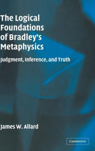 Title: The Logical Foundations of Bradley's Metaphysics: Judgment, Inference, and Truth, Author: James Allard