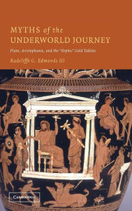 Title: Myths of the Underworld Journey: Plato, Aristophanes, and the 'Orphic' Gold Tablets, Author: Radcliffe G. Edmonds