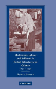 Title: Modernism, Labour and Selfhood in British Literature and Culture, 1890-1930, Author: Morag Shiach