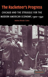 Title: The Racketeer's Progress: Chicago and the Struggle for the Modern American Economy, 1900-1940, Author: Andrew Wender Cohen