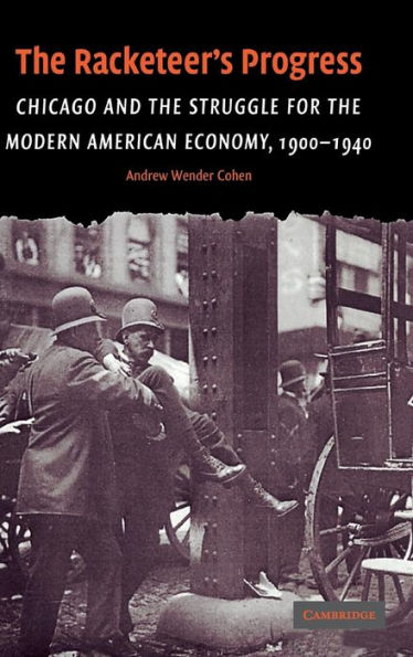 The Racketeer's Progress: Chicago and the Struggle for the Modern American Economy, 1900-1940