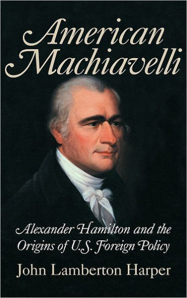 American Machiavelli: Alexander Hamilton and the Origins of U.S. Foreign Policy