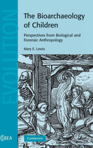 Title: The Bioarchaeology of Children: Perspectives from Biological and Forensic Anthropology, Author: Mary E. Lewis