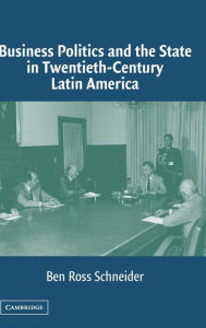 Title: Business Politics and the State in Twentieth-Century Latin America, Author: Ben Ross Schneider