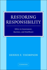 Title: Restoring Responsibility: Ethics in Government, Business, and Healthcare, Author: Dennis F. Thompson