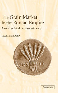 Title: The Grain Market in the Roman Empire: A Social, Political and Economic Study, Author: Paul Erdkamp