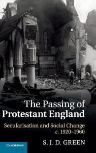 Title: The Passing of Protestant England: Secularisation and Social Change, c.1920-1960, Author: S. J. D. Green