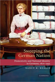 Title: Sweeping the German Nation: Domesticity and National Identity in Germany, 1870-1945, Author: Nancy R. Reagin