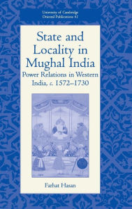 Title: State and Locality in Mughal India: Power Relations in Western India, c.1572-1730, Author: Farhat Hasan