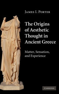Title: The Origins of Aesthetic Thought in Ancient Greece: Matter, Sensation, and Experience, Author: James I. Porter